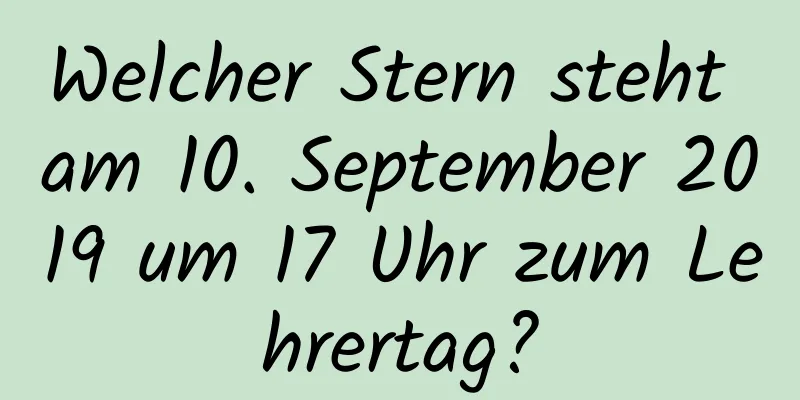 Welcher Stern steht am 10. September 2019 um 17 Uhr zum Lehrertag?