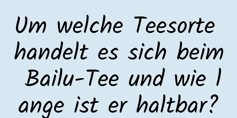 Um welche Teesorte handelt es sich beim Bailu-Tee und wie lange ist er haltbar?