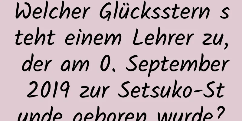 Welcher Glücksstern steht einem Lehrer zu, der am 0. September 2019 zur Setsuko-Stunde geboren wurde?