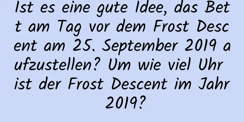 Ist es eine gute Idee, das Bett am Tag vor dem Frost Descent am 25. September 2019 aufzustellen? Um wie viel Uhr ist der Frost Descent im Jahr 2019?