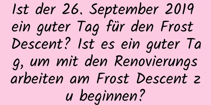 Ist der 26. September 2019 ein guter Tag für den Frost Descent? Ist es ein guter Tag, um mit den Renovierungsarbeiten am Frost Descent zu beginnen?