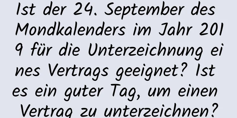 Ist der 24. September des Mondkalenders im Jahr 2019 für die Unterzeichnung eines Vertrags geeignet? Ist es ein guter Tag, um einen Vertrag zu unterzeichnen?