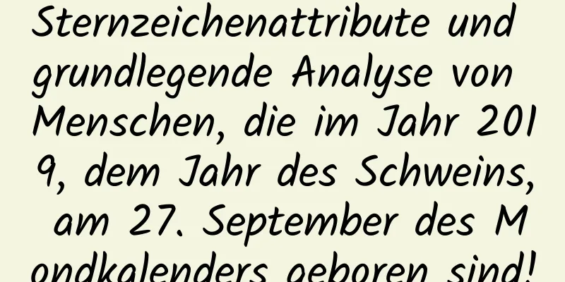 Sternzeichenattribute und grundlegende Analyse von Menschen, die im Jahr 2019, dem Jahr des Schweins, am 27. September des Mondkalenders geboren sind!