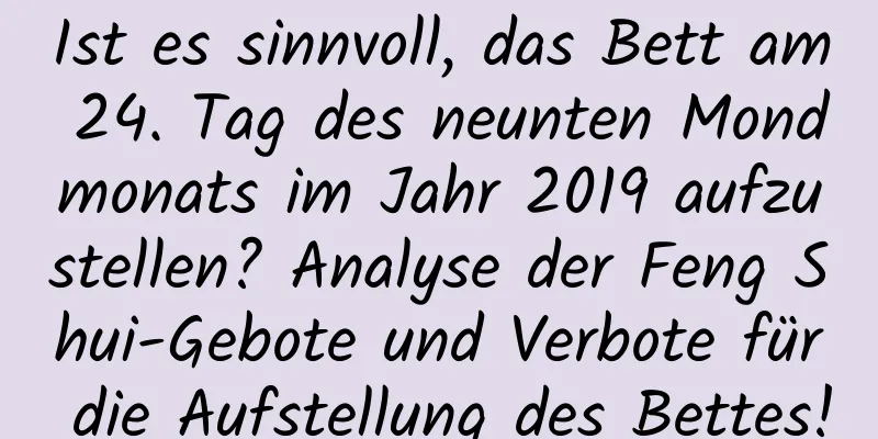 Ist es sinnvoll, das Bett am 24. Tag des neunten Mondmonats im Jahr 2019 aufzustellen? Analyse der Feng Shui-Gebote und Verbote für die Aufstellung des Bettes!