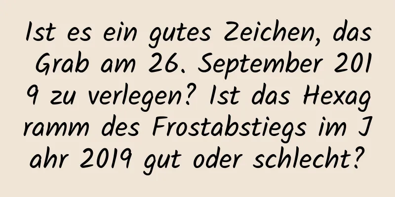 Ist es ein gutes Zeichen, das Grab am 26. September 2019 zu verlegen? Ist das Hexagramm des Frostabstiegs im Jahr 2019 gut oder schlecht?