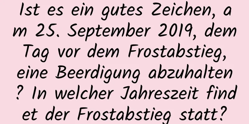 Ist es ein gutes Zeichen, am 25. September 2019, dem Tag vor dem Frostabstieg, eine Beerdigung abzuhalten? In welcher Jahreszeit findet der Frostabstieg statt?