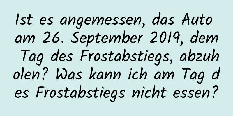 Ist es angemessen, das Auto am 26. September 2019, dem Tag des Frostabstiegs, abzuholen? Was kann ich am Tag des Frostabstiegs nicht essen?