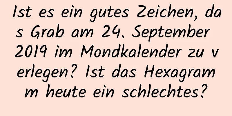 Ist es ein gutes Zeichen, das Grab am 24. September 2019 im Mondkalender zu verlegen? Ist das Hexagramm heute ein schlechtes?