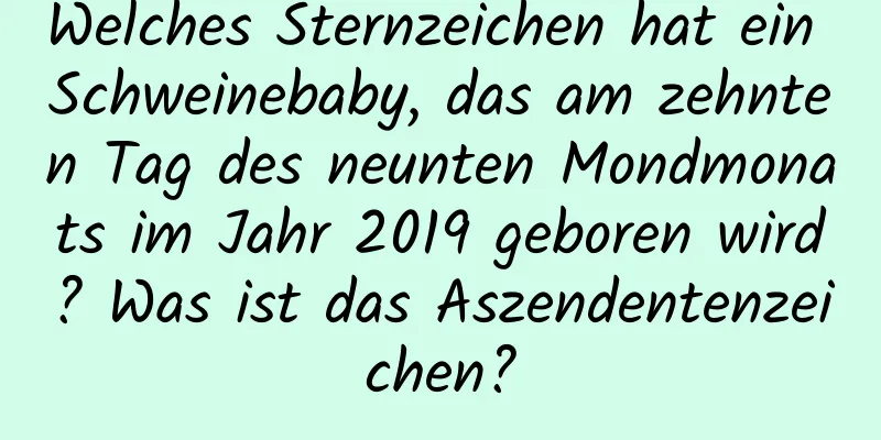 Welches Sternzeichen hat ein Schweinebaby, das am zehnten Tag des neunten Mondmonats im Jahr 2019 geboren wird? Was ist das Aszendentenzeichen?