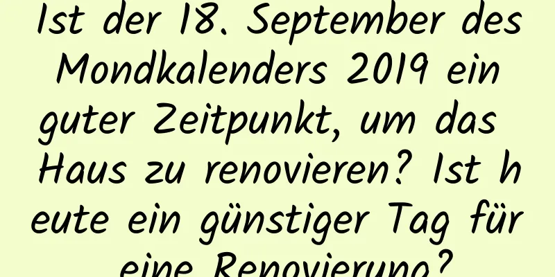 Ist der 18. September des Mondkalenders 2019 ein guter Zeitpunkt, um das Haus zu renovieren? Ist heute ein günstiger Tag für eine Renovierung?