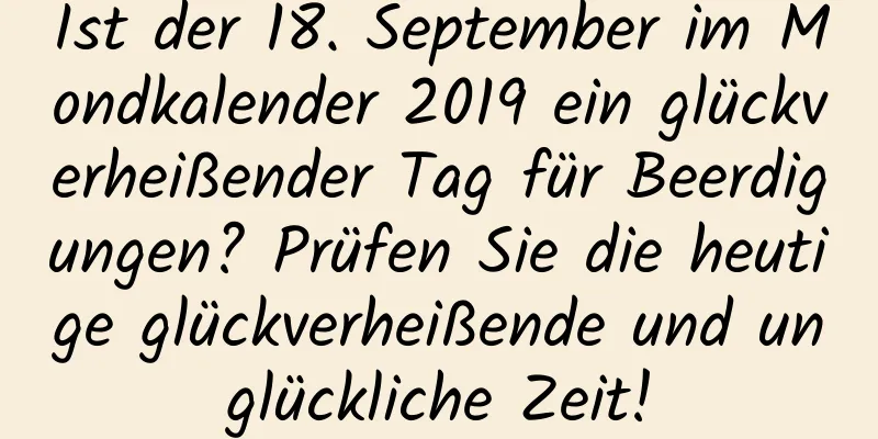 Ist der 18. September im Mondkalender 2019 ein glückverheißender Tag für Beerdigungen? Prüfen Sie die heutige glückverheißende und unglückliche Zeit!