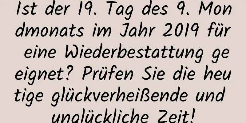 Ist der 19. Tag des 9. Mondmonats im Jahr 2019 für eine Wiederbestattung geeignet? Prüfen Sie die heutige glückverheißende und unglückliche Zeit!