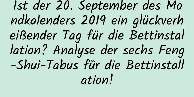 Ist der 20. September des Mondkalenders 2019 ein glückverheißender Tag für die Bettinstallation? Analyse der sechs Feng-Shui-Tabus für die Bettinstallation!