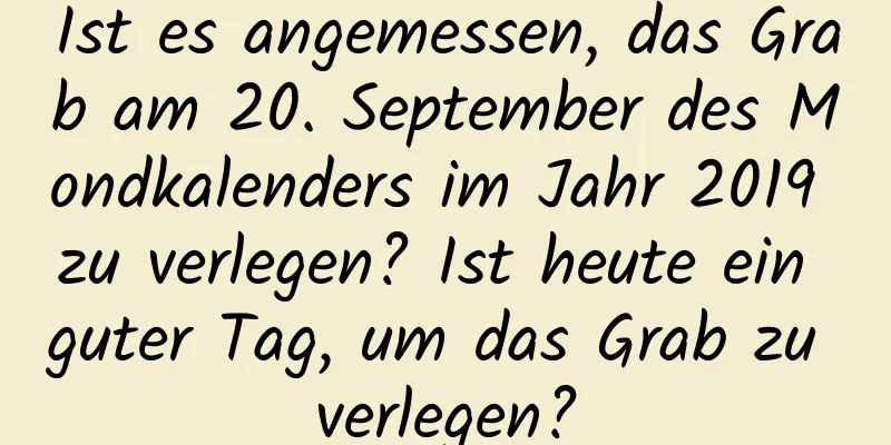 Ist es angemessen, das Grab am 20. September des Mondkalenders im Jahr 2019 zu verlegen? Ist heute ein guter Tag, um das Grab zu verlegen?