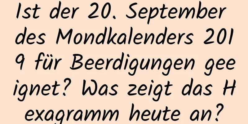 Ist der 20. September des Mondkalenders 2019 für Beerdigungen geeignet? Was zeigt das Hexagramm heute an?