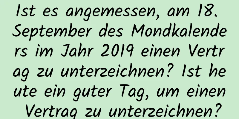 Ist es angemessen, am 18. September des Mondkalenders im Jahr 2019 einen Vertrag zu unterzeichnen? Ist heute ein guter Tag, um einen Vertrag zu unterzeichnen?