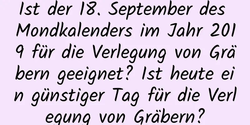 Ist der 18. September des Mondkalenders im Jahr 2019 für die Verlegung von Gräbern geeignet? Ist heute ein günstiger Tag für die Verlegung von Gräbern?