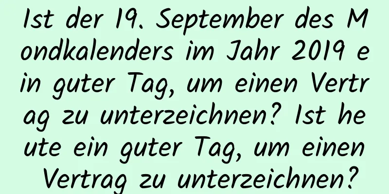 Ist der 19. September des Mondkalenders im Jahr 2019 ein guter Tag, um einen Vertrag zu unterzeichnen? Ist heute ein guter Tag, um einen Vertrag zu unterzeichnen?