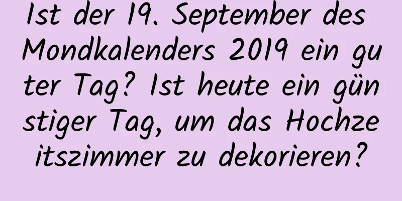 Ist der 19. September des Mondkalenders 2019 ein guter Tag? Ist heute ein günstiger Tag, um das Hochzeitszimmer zu dekorieren?