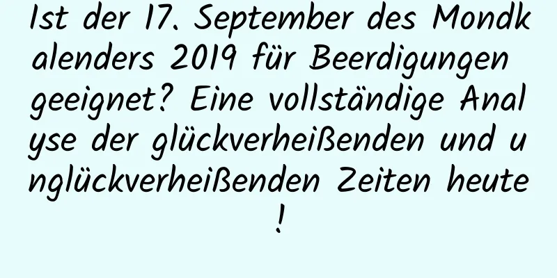 Ist der 17. September des Mondkalenders 2019 für Beerdigungen geeignet? Eine vollständige Analyse der glückverheißenden und unglückverheißenden Zeiten heute!