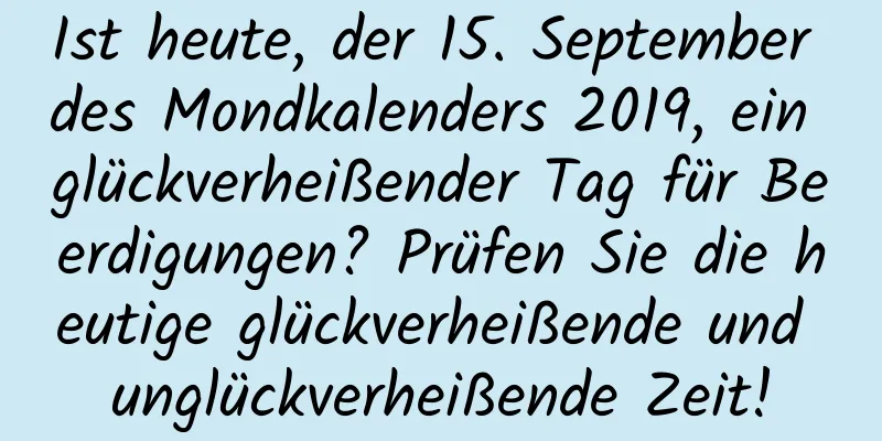 Ist heute, der 15. September des Mondkalenders 2019, ein glückverheißender Tag für Beerdigungen? Prüfen Sie die heutige glückverheißende und unglückverheißende Zeit!