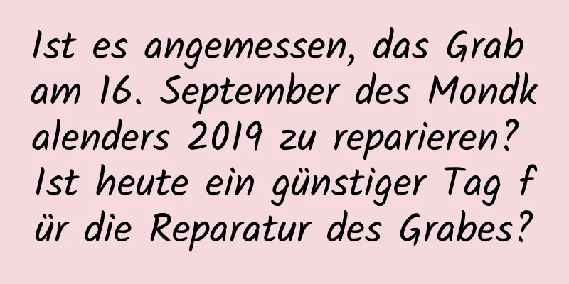 Ist es angemessen, das Grab am 16. September des Mondkalenders 2019 zu reparieren? Ist heute ein günstiger Tag für die Reparatur des Grabes?