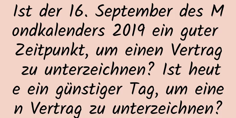 Ist der 16. September des Mondkalenders 2019 ein guter Zeitpunkt, um einen Vertrag zu unterzeichnen? Ist heute ein günstiger Tag, um einen Vertrag zu unterzeichnen?