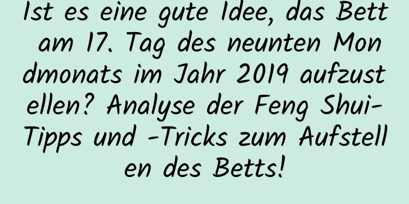 Ist es eine gute Idee, das Bett am 17. Tag des neunten Mondmonats im Jahr 2019 aufzustellen? Analyse der Feng Shui-Tipps und -Tricks zum Aufstellen des Betts!