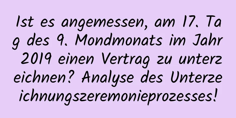 Ist es angemessen, am 17. Tag des 9. Mondmonats im Jahr 2019 einen Vertrag zu unterzeichnen? Analyse des Unterzeichnungszeremonieprozesses!