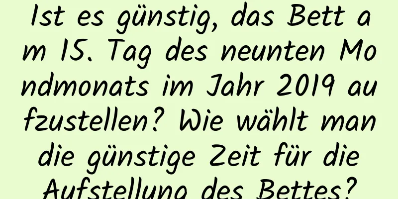 Ist es günstig, das Bett am 15. Tag des neunten Mondmonats im Jahr 2019 aufzustellen? Wie wählt man die günstige Zeit für die Aufstellung des Bettes?