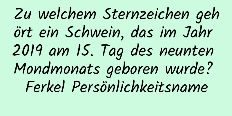 Zu welchem ​​Sternzeichen gehört ein Schwein, das im Jahr 2019 am 15. Tag des neunten Mondmonats geboren wurde? Ferkel Persönlichkeitsname