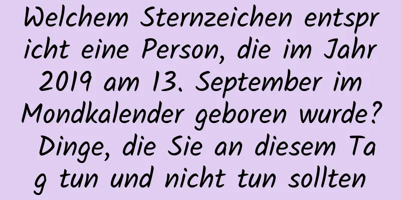 Welchem ​​Sternzeichen entspricht eine Person, die im Jahr 2019 am 13. September im Mondkalender geboren wurde? Dinge, die Sie an diesem Tag tun und nicht tun sollten