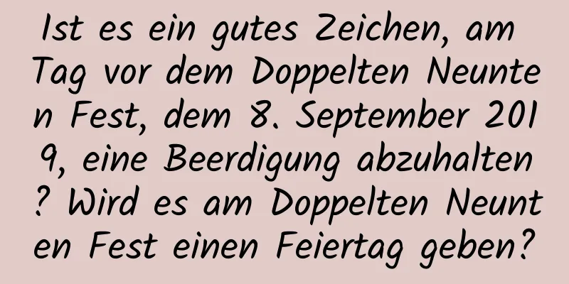 Ist es ein gutes Zeichen, am Tag vor dem Doppelten Neunten Fest, dem 8. September 2019, eine Beerdigung abzuhalten? Wird es am Doppelten Neunten Fest einen Feiertag geben?