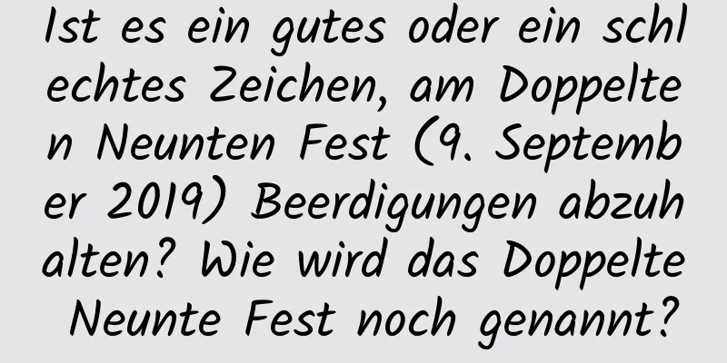 Ist es ein gutes oder ein schlechtes Zeichen, am Doppelten Neunten Fest (9. September 2019) Beerdigungen abzuhalten? Wie wird das Doppelte Neunte Fest noch genannt?