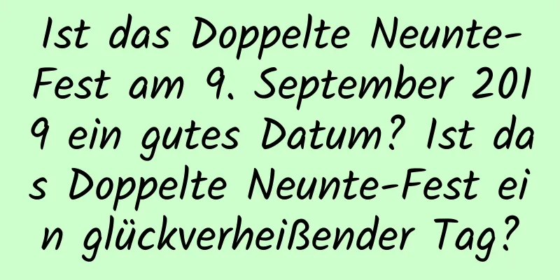 Ist das Doppelte Neunte-Fest am 9. September 2019 ein gutes Datum? Ist das Doppelte Neunte-Fest ein glückverheißender Tag?