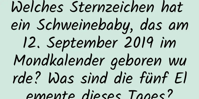 Welches Sternzeichen hat ein Schweinebaby, das am 12. September 2019 im Mondkalender geboren wurde? Was sind die fünf Elemente dieses Tages?