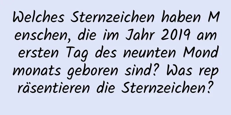 Welches Sternzeichen haben Menschen, die im Jahr 2019 am ersten Tag des neunten Mondmonats geboren sind? Was repräsentieren die Sternzeichen?