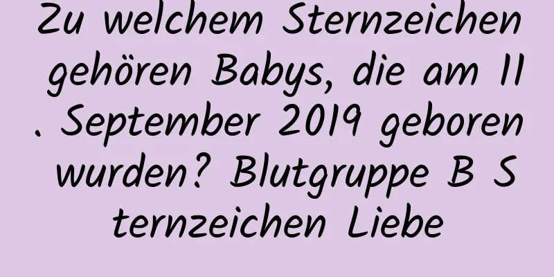 Zu welchem ​​Sternzeichen gehören Babys, die am 11. September 2019 geboren wurden? Blutgruppe B Sternzeichen Liebe