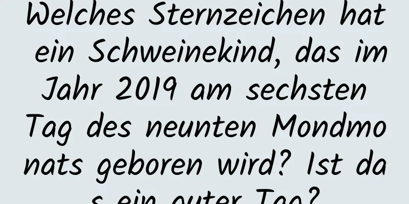 Welches Sternzeichen hat ein Schweinekind, das im Jahr 2019 am sechsten Tag des neunten Mondmonats geboren wird? Ist das ein guter Tag?