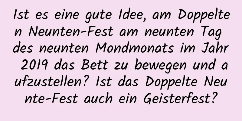 Ist es eine gute Idee, am Doppelten Neunten-Fest am neunten Tag des neunten Mondmonats im Jahr 2019 das Bett zu bewegen und aufzustellen? Ist das Doppelte Neunte-Fest auch ein Geisterfest?