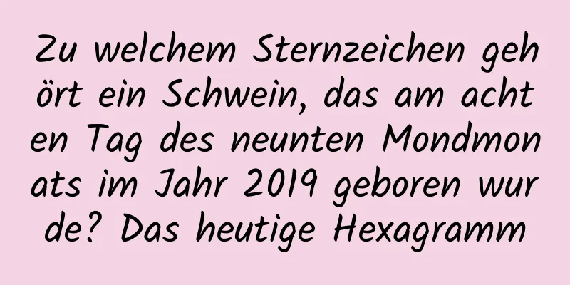 Zu welchem ​​Sternzeichen gehört ein Schwein, das am achten Tag des neunten Mondmonats im Jahr 2019 geboren wurde? Das heutige Hexagramm