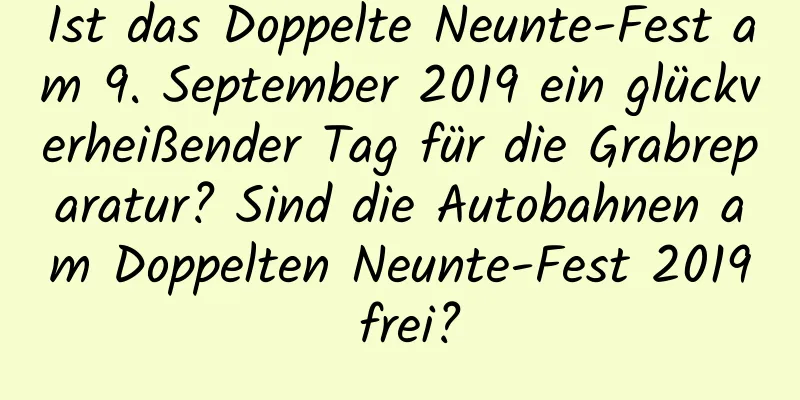 Ist das Doppelte Neunte-Fest am 9. September 2019 ein glückverheißender Tag für die Grabreparatur? Sind die Autobahnen am Doppelten Neunte-Fest 2019 frei?