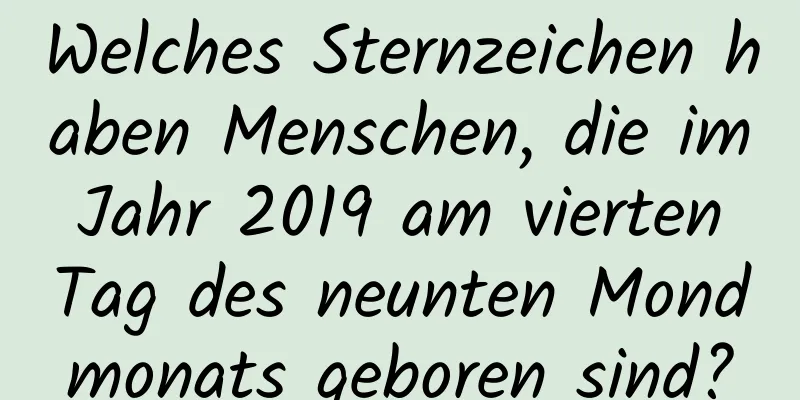 Welches Sternzeichen haben Menschen, die im Jahr 2019 am vierten Tag des neunten Mondmonats geboren sind?