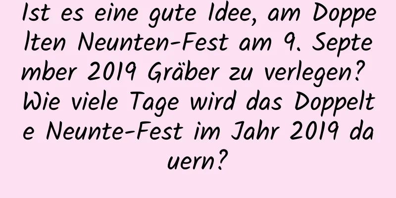 Ist es eine gute Idee, am Doppelten Neunten-Fest am 9. September 2019 Gräber zu verlegen? Wie viele Tage wird das Doppelte Neunte-Fest im Jahr 2019 dauern?