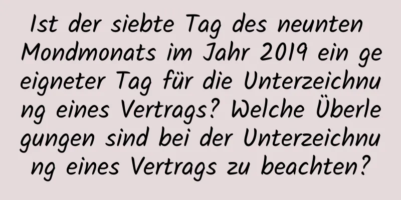 Ist der siebte Tag des neunten Mondmonats im Jahr 2019 ein geeigneter Tag für die Unterzeichnung eines Vertrags? Welche Überlegungen sind bei der Unterzeichnung eines Vertrags zu beachten?