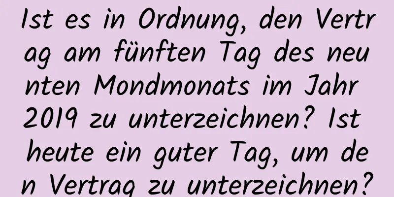 Ist es in Ordnung, den Vertrag am fünften Tag des neunten Mondmonats im Jahr 2019 zu unterzeichnen? Ist heute ein guter Tag, um den Vertrag zu unterzeichnen?