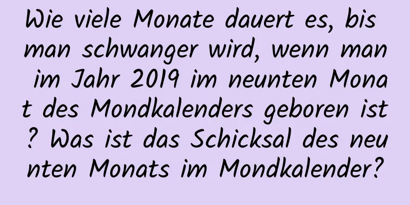 Wie viele Monate dauert es, bis man schwanger wird, wenn man im Jahr 2019 im neunten Monat des Mondkalenders geboren ist? Was ist das Schicksal des neunten Monats im Mondkalender?