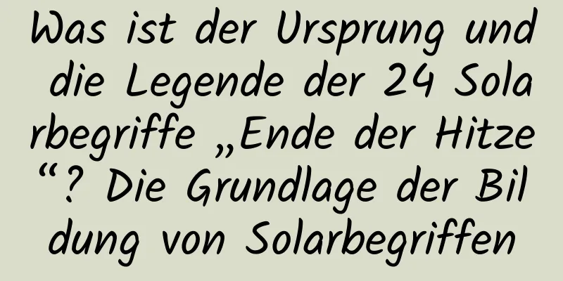 Was ist der Ursprung und die Legende der 24 Solarbegriffe „Ende der Hitze“? Die Grundlage der Bildung von Solarbegriffen