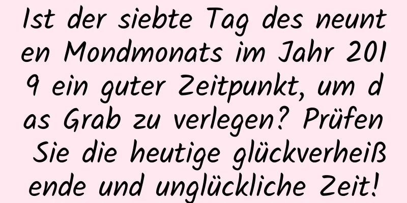 Ist der siebte Tag des neunten Mondmonats im Jahr 2019 ein guter Zeitpunkt, um das Grab zu verlegen? Prüfen Sie die heutige glückverheißende und unglückliche Zeit!