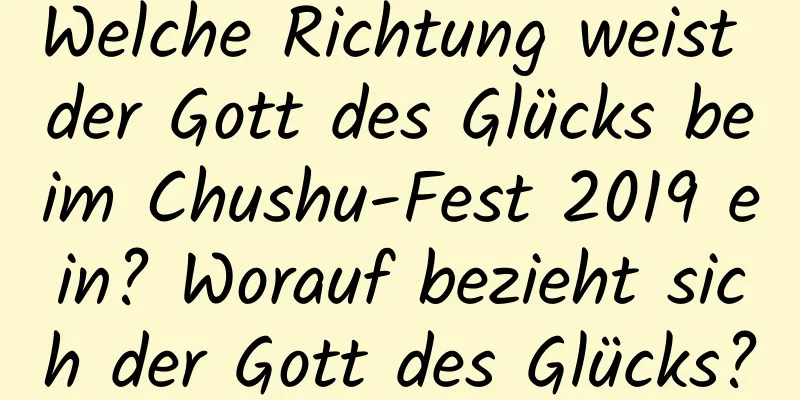 Welche Richtung weist der Gott des Glücks beim Chushu-Fest 2019 ein? Worauf bezieht sich der Gott des Glücks?